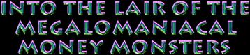 into the lair of the megalomaniacal money monsters